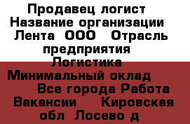 Продавец-логист › Название организации ­ Лента, ООО › Отрасль предприятия ­ Логистика › Минимальный оклад ­ 18 000 - Все города Работа » Вакансии   . Кировская обл.,Лосево д.